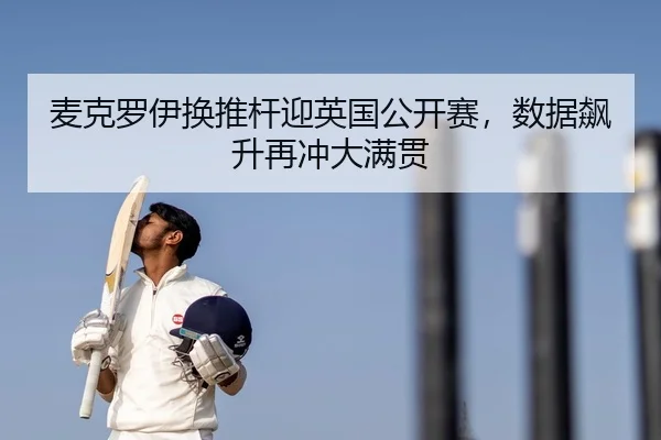 麦克罗伊换推杆迎英国公开赛，数据飙升再冲大满贯